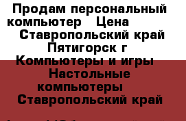 Продам персональный компьютер › Цена ­ 14 000 - Ставропольский край, Пятигорск г. Компьютеры и игры » Настольные компьютеры   . Ставропольский край